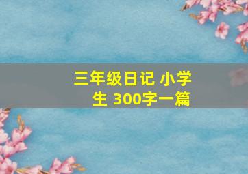 三年级日记 小学生 300字一篇